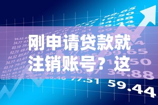 刚申请贷款就注销账号？这些风险你可能没想过