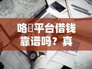 咯啰平台借钱靠谱吗？真实测评：这几个关键点必须看！