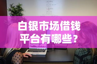 白银市场借钱平台有哪些？这5个靠谱渠道快速到账
