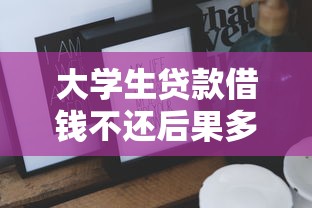 大学生贷款借钱不还后果多严重？这些避坑指南必须看！