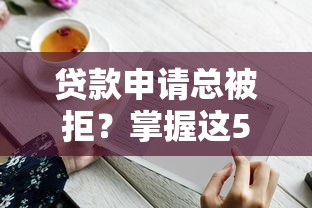 贷款申请总被拒？掌握这5个技巧轻松通过平台审核！