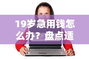 19岁急用钱怎么办?盘点适合年轻人借款的靠谱平台 19岁急用钱怎么办?盘点适合年轻人借款的靠谱平台