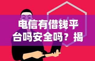 电信有借钱平台吗安全吗？揭秘这几点判断是否靠谱！
