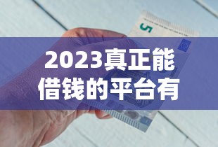 2023真正能借钱的平台有哪些？急用钱必看这5家靠谱推荐！