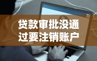 贷款审批没通过要注销账户吗？这些影响你可能没想到！