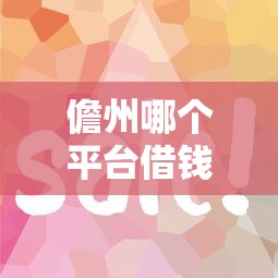儋州哪个平台借钱好借到？这几个正规渠道急用钱必看！