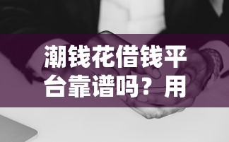潮钱花借钱平台靠谱吗？用户真实评价+避坑指南解析