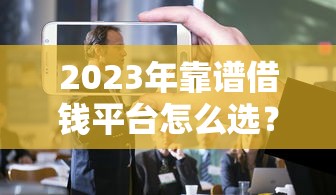 2023年靠谱借钱平台怎么选？这3招教你避开套路！