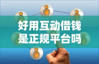 好用互动借钱是正规平台吗？一篇文章带你全面了解贷款新选择！