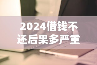 2024借钱不还后果多严重？这些坑千万别踩！