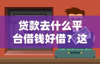 贷款去什么平台借钱好借？这5个靠谱渠道快速到账！