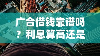 广合借钱靠谱吗？利息算高还是低？真实测评揭秘