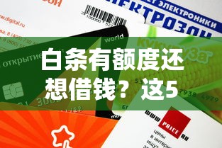 白条有额度还想借钱？这5类平台审核快利息低