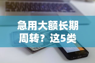 急用大额长期周转？这5类平台额度高、期限还灵活！