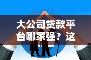 大公司贷款平台哪家强？这5家正规平台好借钱又靠谱！