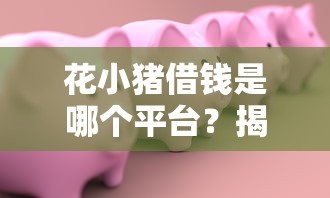 花小猪借钱是哪个平台？揭秘背后贷款真相！