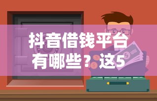抖音借钱平台有哪些？这5个安全靠谱的贷款渠道你知道吗