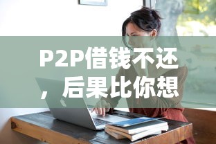 P2P借钱不还,后果比你想得更严重?看完这篇就懂了! P2P借钱不还,后果比你想得更严重?看完这篇就懂了!