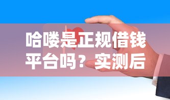 哈喽是正规借钱平台吗？实测后告诉你，这些细节要注意！