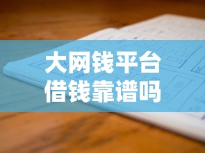大网钱平台借钱靠谱吗？真实用户评测+避坑指南，一文看懂！