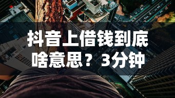 抖音上借钱到底啥意思？3分钟看懂背后门道和风险