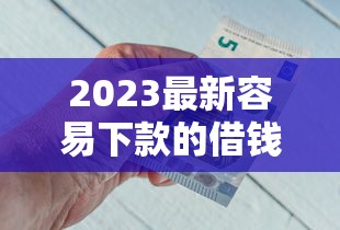 2023最新容易下款的借钱平台推荐 急用钱必看