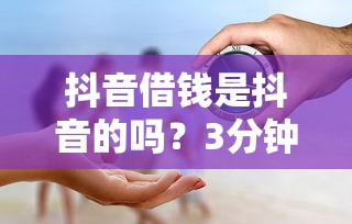 抖音借钱是抖音的吗？3分钟搞清真相，避坑必看！