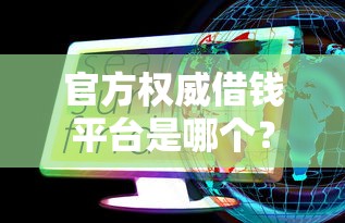 官方权威借钱平台是哪个？一文看懂这些靠谱渠道！