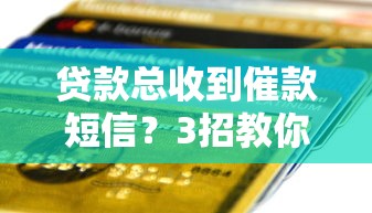 贷款总收到催款短信?3招教你巧妙应对平台频繁提醒 贷款总收到催款短信?3招教你巧妙应对平台频繁提醒