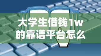 大学生借钱1w的靠谱平台怎么选？这些低息渠道实测能过审