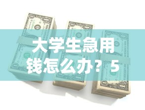 大学生急用钱怎么办？5个正规借钱平台+避坑指南速看