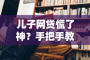 儿子网贷慌了神？手把手教家长3步应对妙招