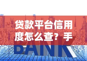 贷款平台信用度怎么查？手把手教你避坑指南