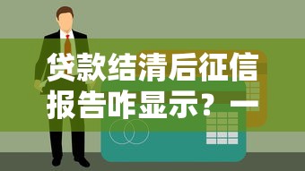 贷款结清后征信报告咋显示？一文看懂记录更新规则