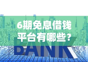 6期免息借钱平台有哪些？这5个靠谱渠道帮你省利息！