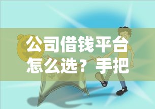 公司借钱平台怎么选？手把手教你避坑，快速解决资金难题！