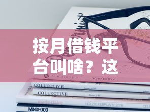 按月借钱平台叫啥？这些靠谱名称亲测有效！