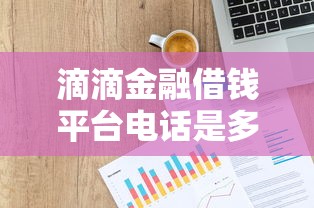 滴滴金融借钱平台电话是多少？急用钱必看！最新贷款申请流程解答