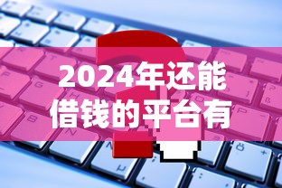 2024年还能借钱的平台有哪些？这些正规渠道别错过