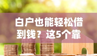 白户也能轻松借到钱？这5个靠谱借钱平台无信用记录也能过审！