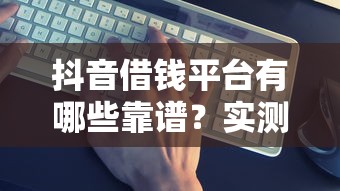 抖音借钱平台有哪些靠谱？实测推荐这5个避坑必看！