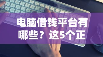 电脑借钱平台有哪些？这5个正规平台靠谱又急用！