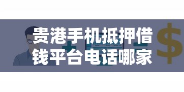 贵港手机抵押借钱平台电话哪家靠谱？急用钱必看，3分钟快速到账！