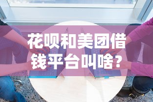 花呗和美团借钱平台叫啥?这3个名字必须知道! 花呗和美团借钱平台叫啥?这3个名字必须知道!
