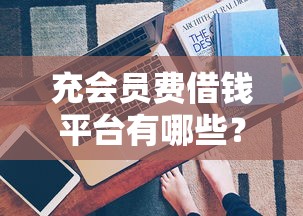 充会员费借钱平台有哪些？这5个靠谱平台帮你应急！