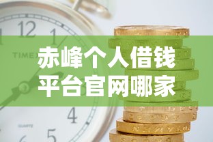 赤峰个人借钱平台官网哪家靠谱？急用钱？正规渠道+快速到账攻略！