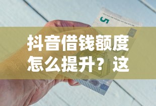 抖音借钱额度怎么提升？这5招轻松搞定 额度翻倍不是梦！