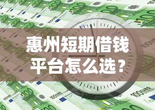 惠州短期借钱平台怎么选？急用钱必看这5个靠谱渠道！