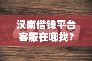 汉南借钱平台客服在哪找？这3个方法最靠谱！
