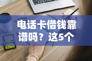 电话卡借钱靠谱吗?这5个平台申请流程全解析 电话卡借钱靠谱吗?这5个平台申请流程全解析